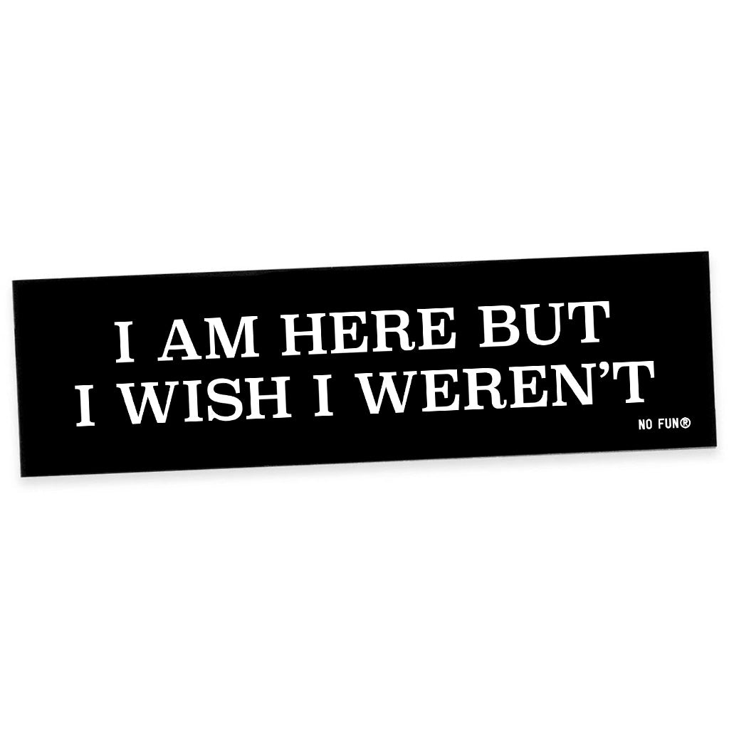 "I Am Here But I Wish I Weren't" Bumper Sticker